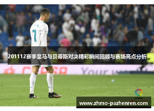 201112赛季皇马与贝蒂斯对决精彩瞬间回顾与赛场亮点分析