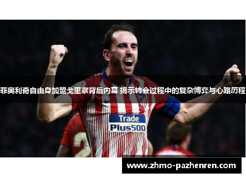 菲奥利奇自由身加盟戈里察背后内幕 揭示转会过程中的复杂博弈与心路历程