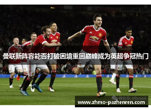 曼联新阵容能否打破困境重回巅峰成为英超争冠热门