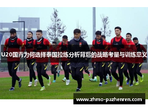 U20国青为何选择泰国拉练分析背后的战略考量与训练意义
