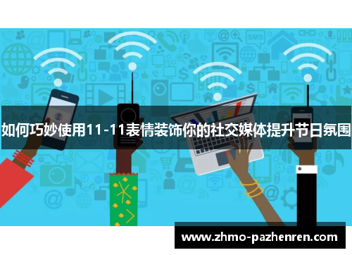如何巧妙使用11-11表情装饰你的社交媒体提升节日氛围