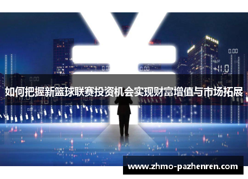 如何把握新篮球联赛投资机会实现财富增值与市场拓展