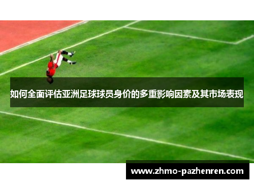 如何全面评估亚洲足球球员身价的多重影响因素及其市场表现