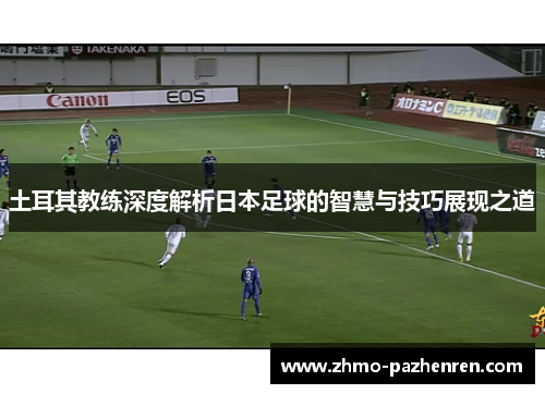 土耳其教练深度解析日本足球的智慧与技巧展现之道