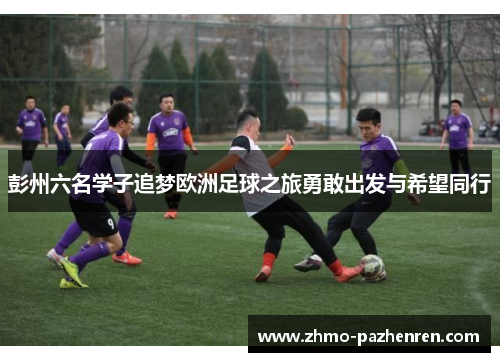 彭州六名学子追梦欧洲足球之旅勇敢出发与希望同行