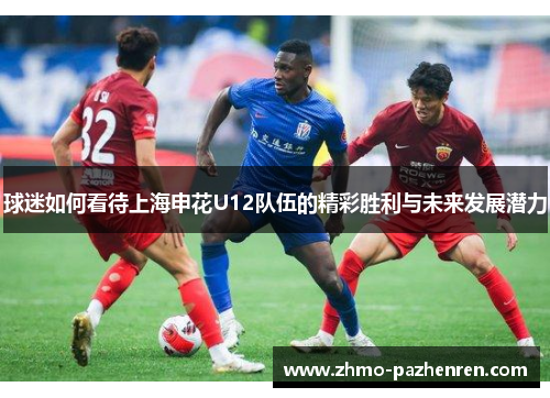 球迷如何看待上海申花U12队伍的精彩胜利与未来发展潜力