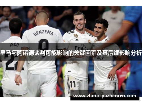 皇马与阿诺德谈判可能影响的关键因素及其后续影响分析