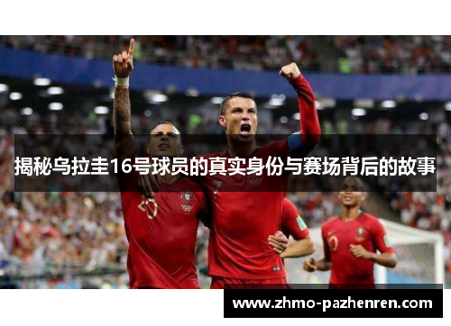 揭秘乌拉圭16号球员的真实身份与赛场背后的故事
