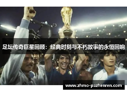 足坛传奇巨星回顾：经典时刻与不朽故事的永恒回响
