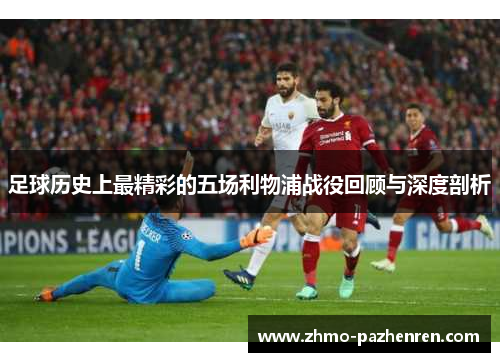 足球历史上最精彩的五场利物浦战役回顾与深度剖析