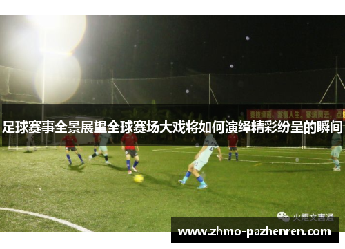 足球赛事全景展望全球赛场大戏将如何演绎精彩纷呈的瞬间