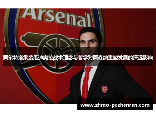阿尔特塔承袭瓜迪奥拉战术理念与哲学对阿森纳重塑发展的深远影响
