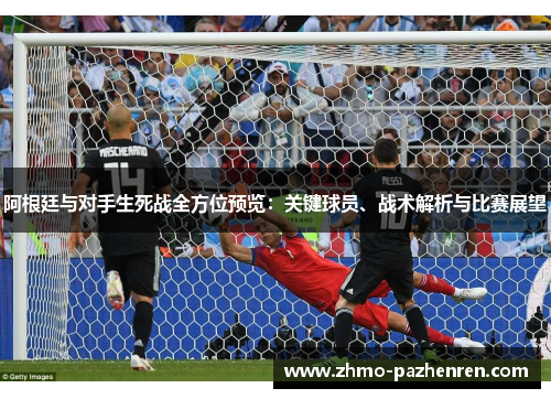 阿根廷与对手生死战全方位预览:关键球员、战术解析与比赛展望 阿根廷与对手生死战全方位预览:关键球员、战术解析与比赛展望