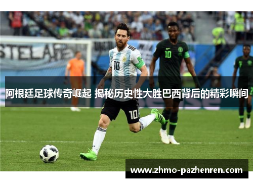 阿根廷足球传奇崛起 揭秘历史性大胜巴西背后的精彩瞬间 阿根廷足球传奇崛起 揭秘历史性大胜巴西背后的精彩瞬间