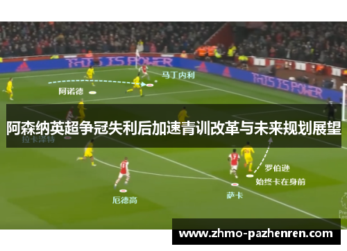 阿森纳英超争冠失利后加速青训改革与未来规划展望 阿森纳英超争冠失利后加速青训改革与未来规划展望