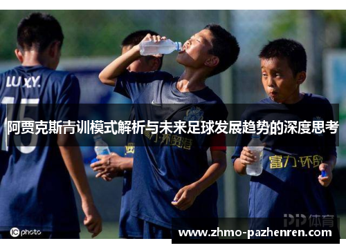 阿贾克斯青训模式解析与未来足球发展趋势的深度思考 阿贾克斯青训模式解析与未来足球发展趋势的深度思考