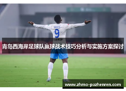 青岛西海岸足球队赢球战术技巧分析与实施方案探讨 青岛西海岸足球队赢球战术技巧分析与实施方案探讨