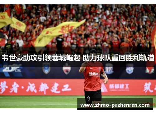 韦世豪助攻引领蓉城崛起 助力球队重回胜利轨道 韦世豪助攻引领蓉城崛起 助力球队重回胜利轨道