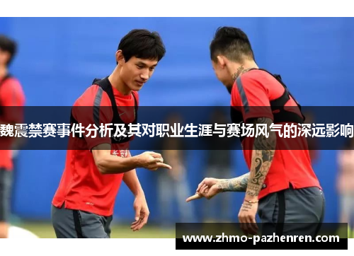 魏震禁赛事件分析及其对职业生涯与赛场风气的深远影响