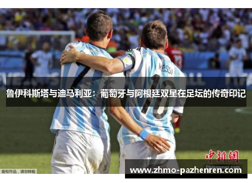 鲁伊科斯塔与迪马利亚：葡萄牙与阿根廷双星在足坛的传奇印记