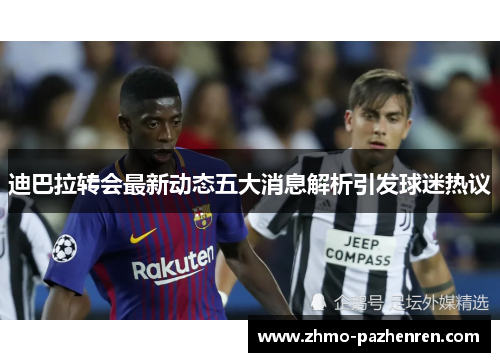 迪巴拉转会最新动态五大消息解析引发球迷热议