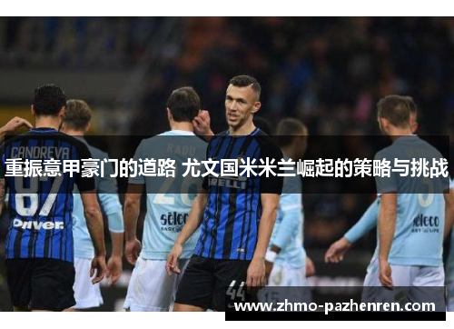重振意甲豪门的道路 尤文国米米兰崛起的策略与挑战 重振意甲豪门的道路 尤文国米米兰崛起的策略与挑战