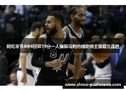 阿伦末节6中6狂砍19分一人摧毁马刺内线助骑士豪取三连胜 阿伦末节6中6狂砍19分一人摧毁马刺内线助骑士豪取三连胜