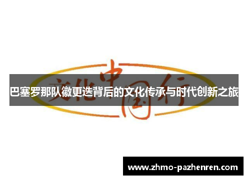 巴塞罗那队徽更迭背后的文化传承与时代创新之旅 巴塞罗那队徽更迭背后的文化传承与时代创新之旅