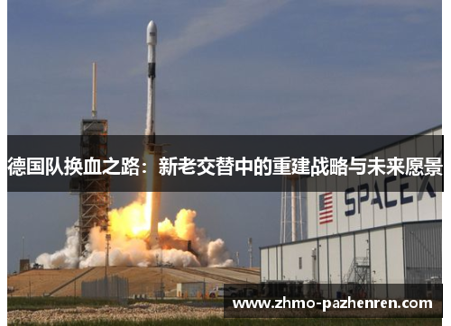 德国队换血之路:新老交替中的重建战略与未来愿景 德国队换血之路:新老交替中的重建战略与未来愿景