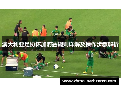 澳大利亚足协杯加时赛规则详解及操作步骤解析