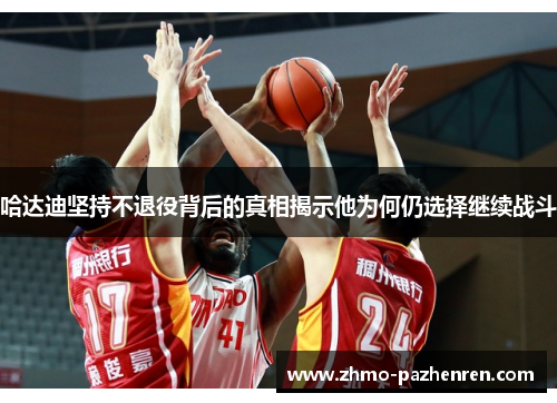 哈达迪坚持不退役背后的真相揭示他为何仍选择继续战斗