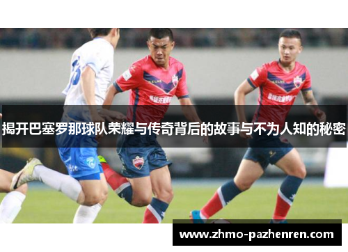 揭开巴塞罗那球队荣耀与传奇背后的故事与不为人知的秘密 揭开巴塞罗那球队荣耀与传奇背后的故事与不为人知的秘密