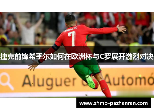 捷克前锋希季尔如何在欧洲杯与C罗展开激烈对决