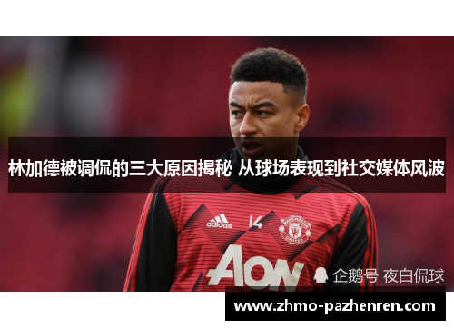 林加德被调侃的三大原因揭秘 从球场表现到社交媒体风波 林加德被调侃的三大原因揭秘 从球场表现到社交媒体风波