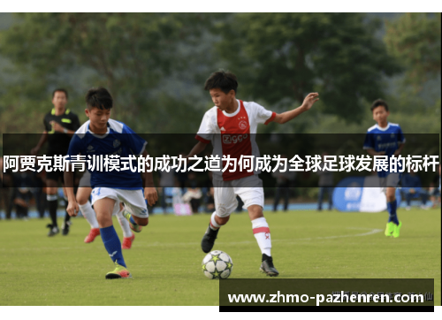 阿贾克斯青训模式的成功之道为何成为全球足球发展的标杆
