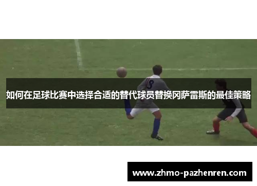 如何在足球比赛中选择合适的替代球员替换冈萨雷斯的最佳策略