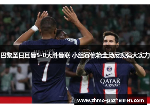 巴黎圣日耳曼5-0大胜曼联 小组赛惊艳全场展现强大实力