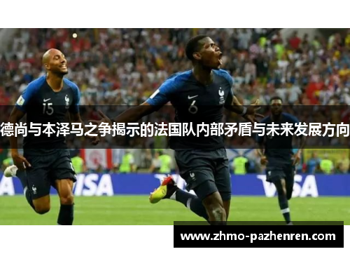 德尚与本泽马之争揭示的法国队内部矛盾与未来发展方向