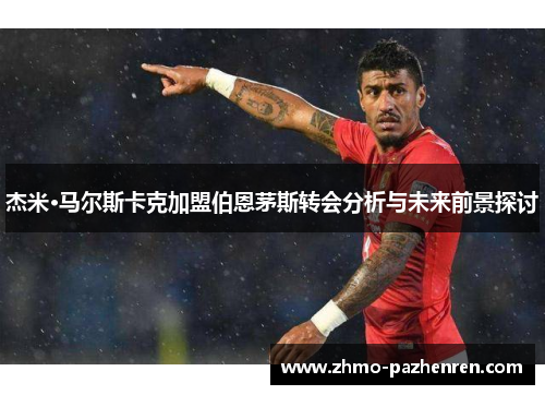 杰米·马尔斯卡克加盟伯恩茅斯转会分析与未来前景探讨