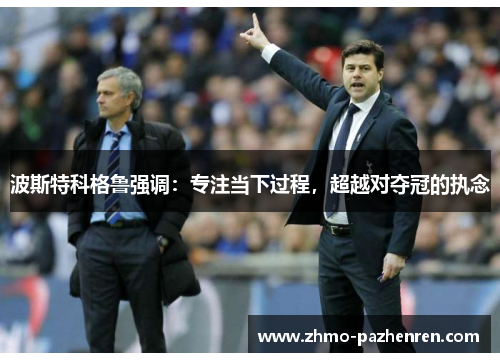 波斯特科格鲁强调：专注当下过程，超越对夺冠的执念