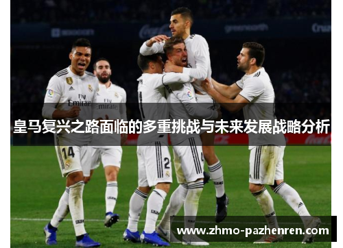 皇马复兴之路面临的多重挑战与未来发展战略分析