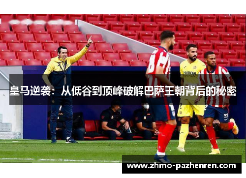 皇马逆袭:从低谷到顶峰破解巴萨王朝背后的秘密 皇马逆袭:从低谷到顶峰破解巴萨王朝背后的秘密