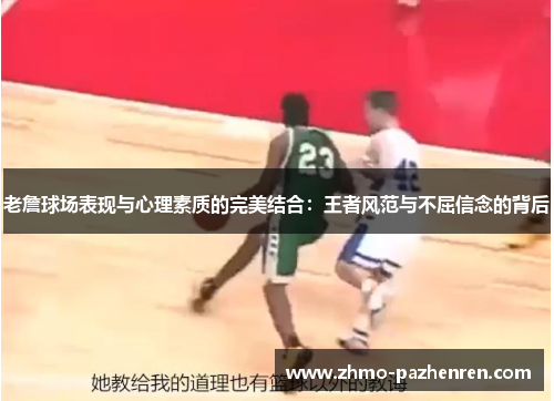 老詹球场表现与心理素质的完美结合：王者风范与不屈信念的背后