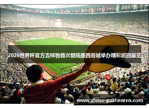 2026世界杯官方吉祥物首次登陆墨西哥城举办精彩巡回展览