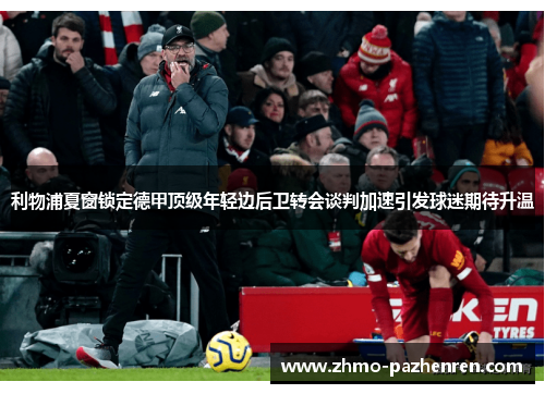 利物浦夏窗锁定德甲顶级年轻边后卫转会谈判加速引发球迷期待升温