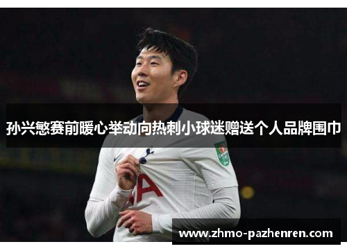 孙兴慜赛前暖心举动向热刺小球迷赠送个人品牌围巾 孙兴慜赛前暖心举动向热刺小球迷赠送个人品牌围巾