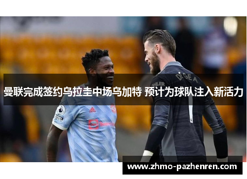 曼联完成签约乌拉圭中场乌加特 预计为球队注入新活力