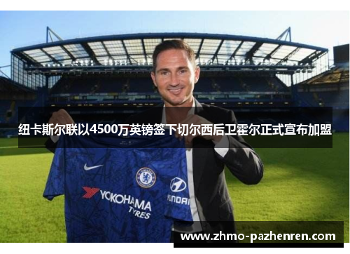 纽卡斯尔联以4500万英镑签下切尔西后卫霍尔正式宣布加盟 纽卡斯尔联以4500万英镑签下切尔西后卫霍尔正式宣布加盟