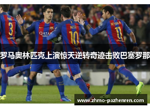 罗马奥林匹克上演惊天逆转奇迹击败巴塞罗那 罗马奥林匹克上演惊天逆转奇迹击败巴塞罗那