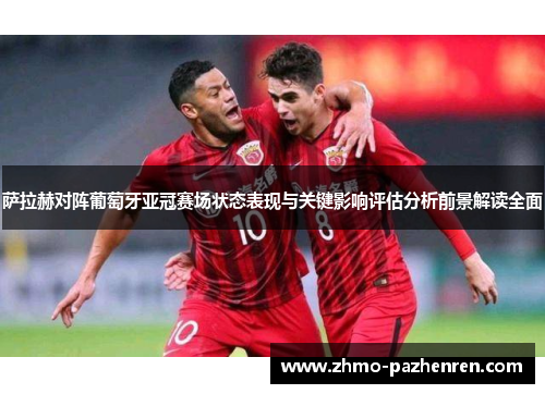 萨拉赫对阵葡萄牙亚冠赛场状态表现与关键影响评估分析前景解读全面 萨拉赫对阵葡萄牙亚冠赛场状态表现与关键影响评估分析前景解读全面